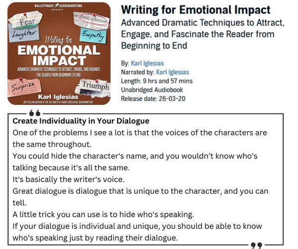     Create Individuality in Your Dialogue

    One of the problems I see a lot is that the voices of the characters are the same throughout.

    You could hide the character's name, and you wouldn't know who's talking because it's all the same.

    It's basically the writer's voice.

    Great dialogue is dialogue that is unique to the character, and you can tell.

    A little trick you can use is to hide who's speaking.

    If your dialogue is individual and unique, you should be able to know who's speaking just by reading their dialogue.

And I've tried this trick as part of a coaching